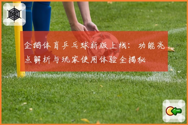 企鹅体育乒乓球新版上线：功能亮点解析与玩家使用体验全揭秘