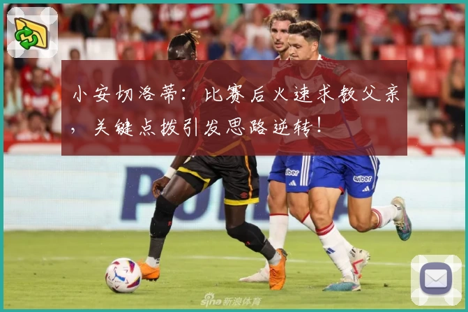 小安切洛蒂:比赛后火速求教父亲,关键点拨引发思路逆转!
