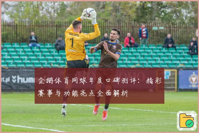 企鹅体育网球年度口碑测评：精彩赛事与功能亮点全面解析