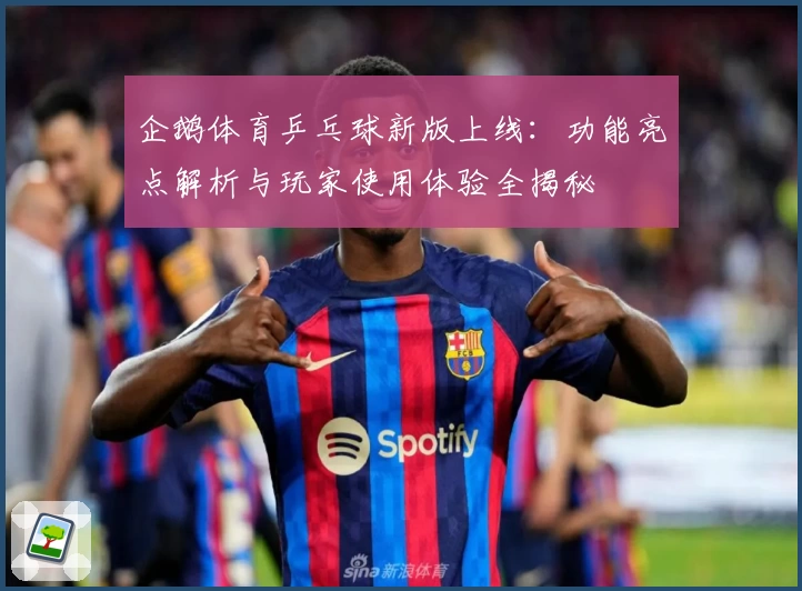 企鹅体育乒乓球新版上线：功能亮点解析与玩家使用体验全揭秘
