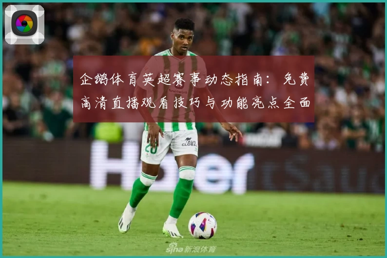 企鹅体育英超赛事动态指南：免费高清直播观看技巧与功能亮点全面解析