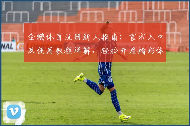 企鹅体育注册新人指南:官方入口及使用教程详解,轻松开启精彩体育之旅