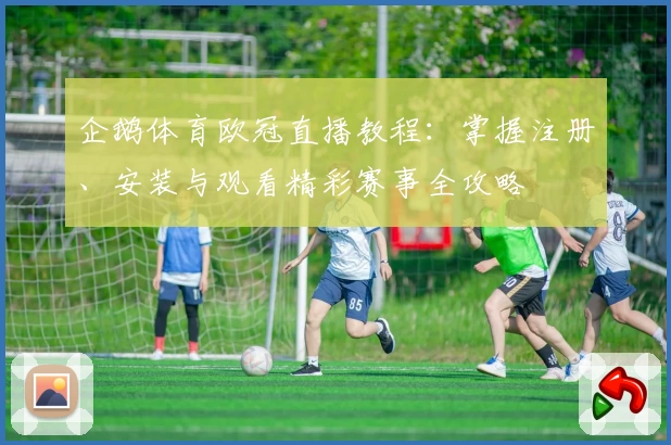 企鹅体育欧冠直播教程：掌握注册、安装与观看精彩赛事全攻略