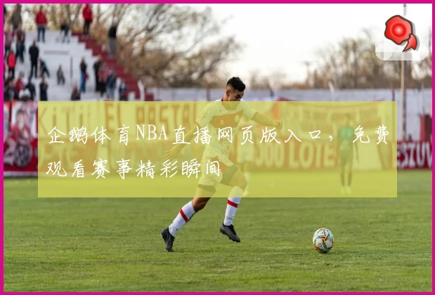企鹅体育NBA直播网页版入口，免费观看赛事精彩瞬间