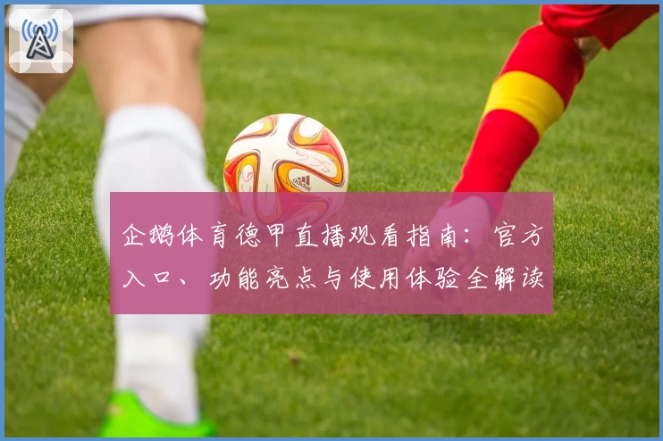 企鹅体育德甲直播观看指南：官方入口、功能亮点与使用体验全解读