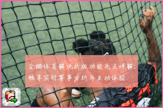 企鹅体育解说新版功能亮点详解：畅享实时赛事分析与互动体验