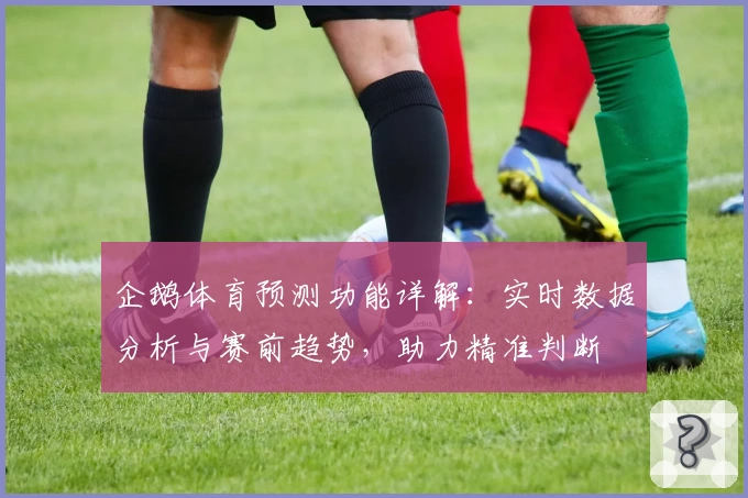 企鹅体育预测功能详解：实时数据分析与赛前趋势，助力精准判断