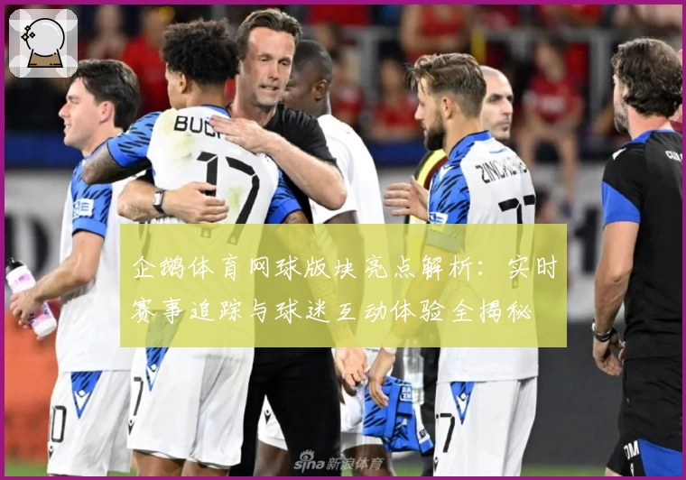 企鹅体育网球版块亮点解析：实时赛事追踪与球迷互动体验全揭秘