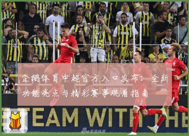 企鹅体育中超官方入口发布：全新功能亮点与精彩赛事观看指南
