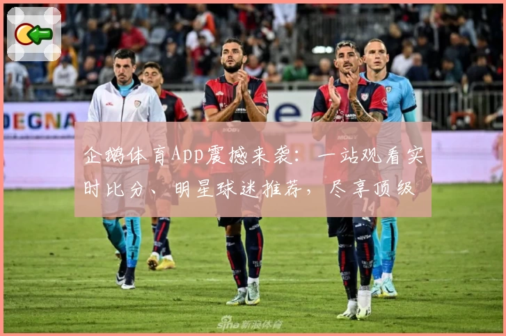 企鹅体育App震撼来袭:一站观看实时比分、明星球迷推荐,尽享顶级赛事体验