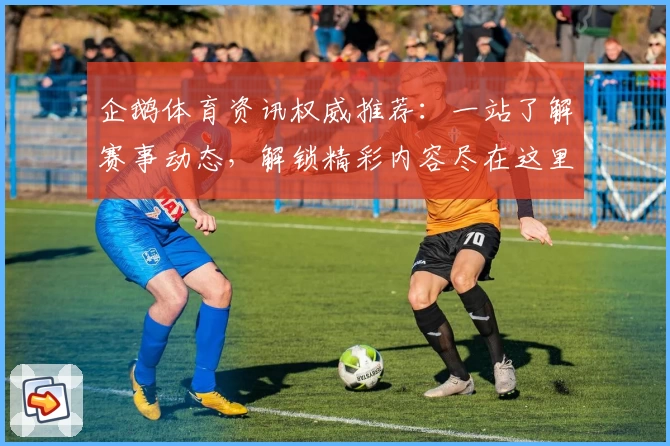 企鹅体育资讯权威推荐：一站了解赛事动态，解锁精彩内容尽在这里！