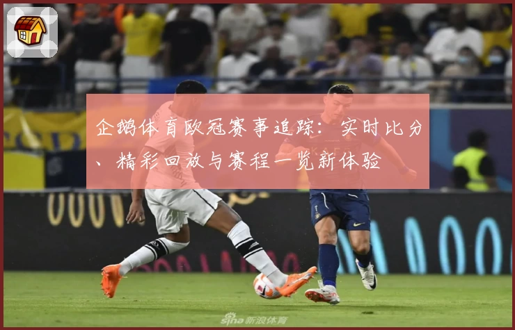企鹅体育欧冠赛事追踪：实时比分、精彩回放与赛程一览新体验