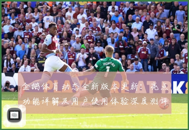 企鹅体育动态全新版本更新：亮点功能详解及用户使用体验深度测评