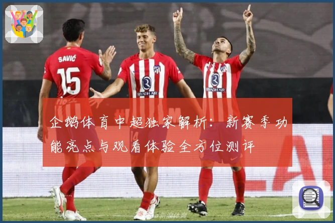 企鹅体育中超独家解析：新赛季功能亮点与观看体验全方位测评