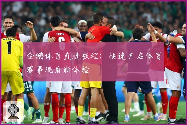 企鹅体育直连教程：快速开启体育赛事观看新体验