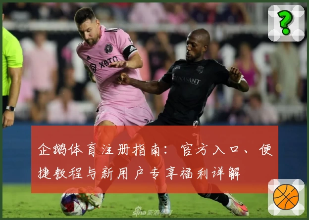 企鹅体育注册指南：官方入口、便捷教程与新用户专享福利详解