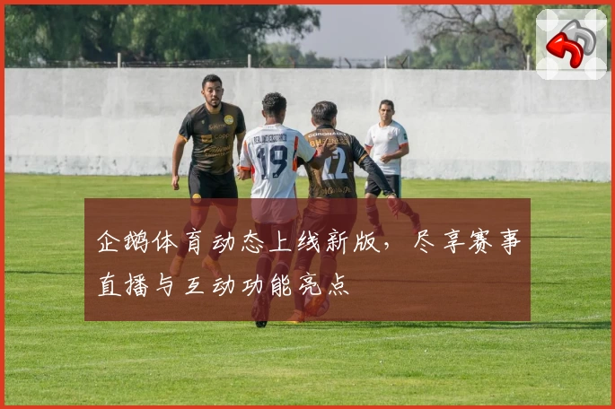 企鹅体育动态上线新版，尽享赛事直播与互动功能亮点