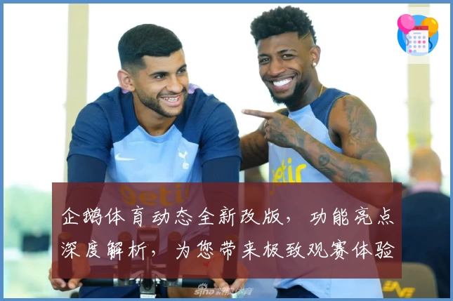 企鹅体育动态全新改版，功能亮点深度解析，为您带来极致观赛体验！
