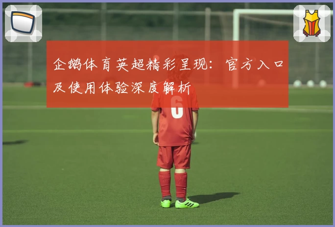 企鹅体育英超精彩呈现：官方入口及使用体验深度解析