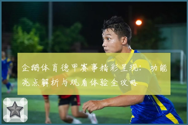 企鹅体育德甲赛事精彩呈现:功能亮点解析与观看体验全攻略