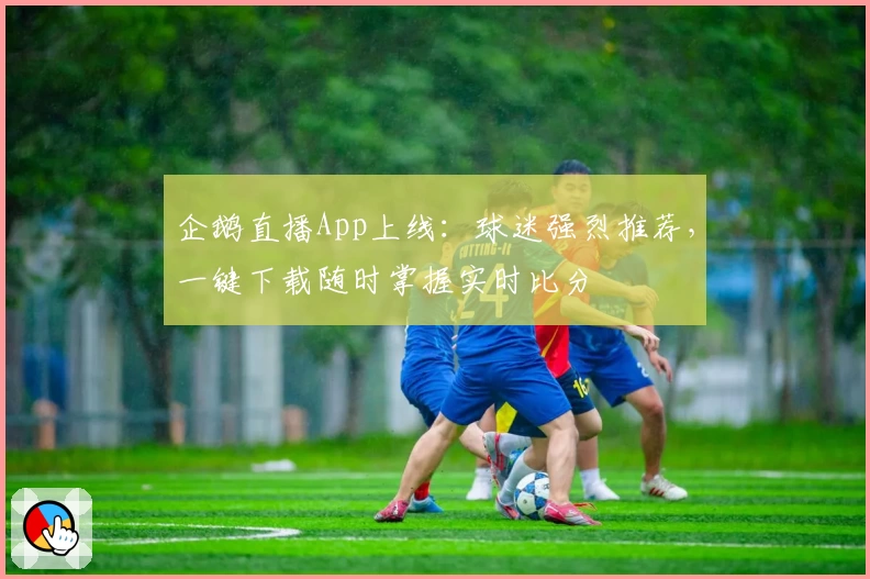 企鹅直播App上线：球迷强烈推荐，一键下载随时掌握实时比分