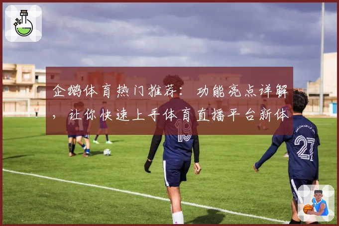 企鹅体育热门推荐：功能亮点详解，让你快速上手体育直播平台新体验