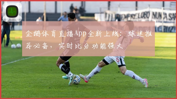 企鹅体育直播App全新上线：球迷推荐必备，实时比分功能强大
