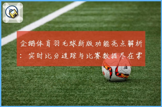 企鹅体育羽毛球新版功能亮点解析：实时比分追踪与比赛数据尽在掌握