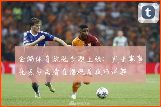 企鹅体育欧冠专题上线：直击赛事亮点与高清直播观看技巧详解