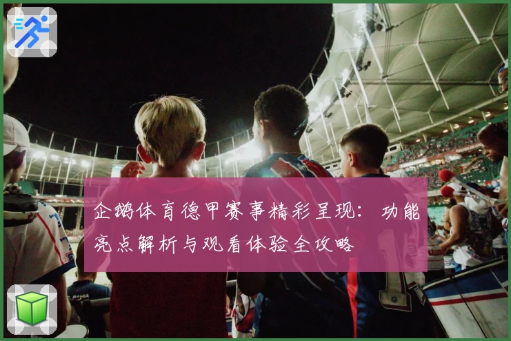 企鹅体育德甲赛事精彩呈现:功能亮点解析与观看体验全攻略