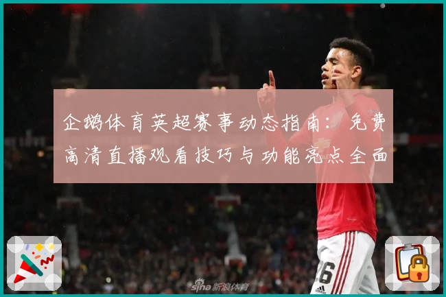 企鹅体育英超赛事动态指南：免费高清直播观看技巧与功能亮点全面解析