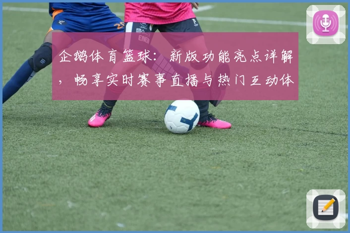 企鹅体育篮球：新版功能亮点详解，畅享实时赛事直播与热门互动体验