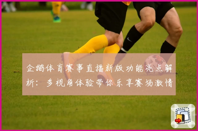 企鹅体育赛事直播新版功能亮点解析：多视角体验带你乐享赛场激情