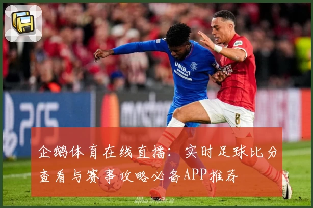 企鹅体育在线直播:实时足球比分查看与赛事攻略必备APP推荐