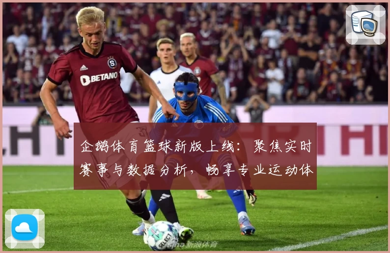 企鹅体育篮球新版上线：聚焦实时赛事与数据分析，畅享专业运动体验