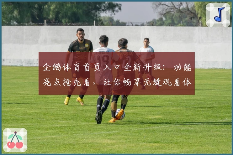 企鹅体育首页入口全新升级：功能亮点抢先看，让你畅享无缝观看体验