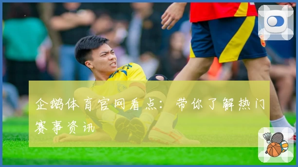 企鹅体育官网看点：带你了解热门赛事资讯
