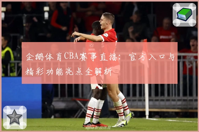 企鹅体育CBA赛事直播：官方入口与精彩功能亮点全解析