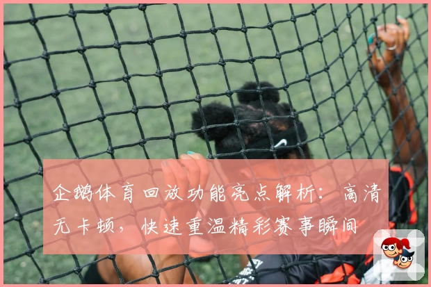 企鹅体育回放功能亮点解析：高清无卡顿，快速重温精彩赛事瞬间