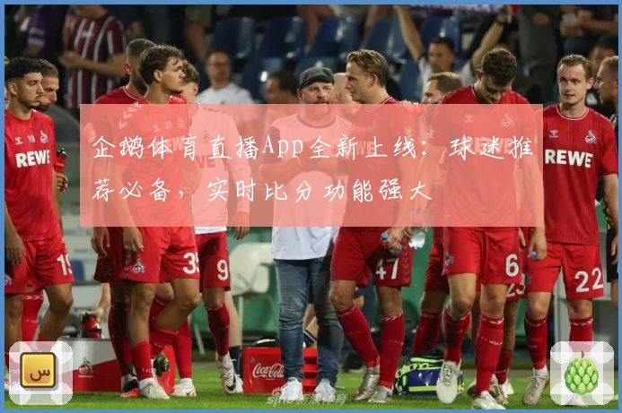 企鹅体育直播App全新上线：球迷推荐必备，实时比分功能强大