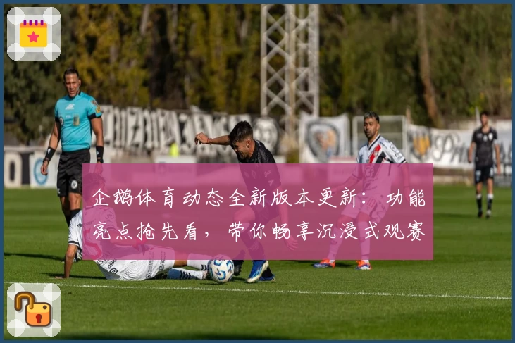 企鹅体育动态全新版本更新:功能亮点抢先看,带你畅享沉浸式观赛体验