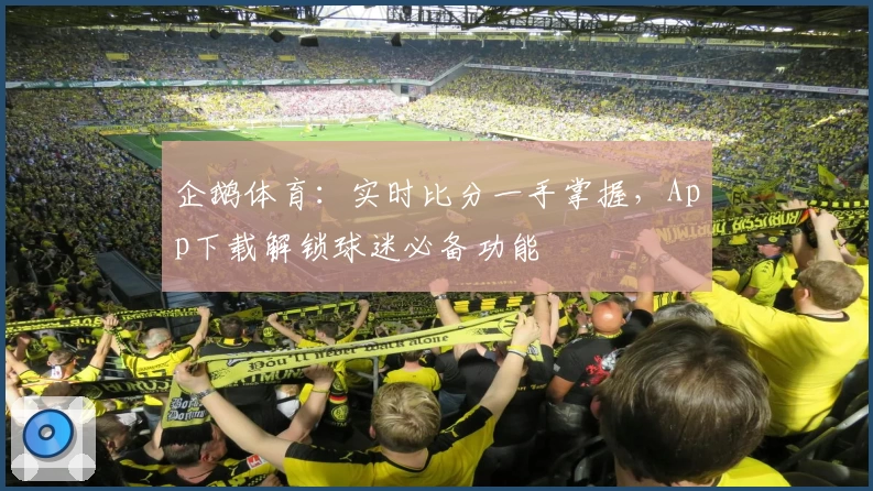 企鹅体育：实时比分一手掌握，App下载解锁球迷必备功能