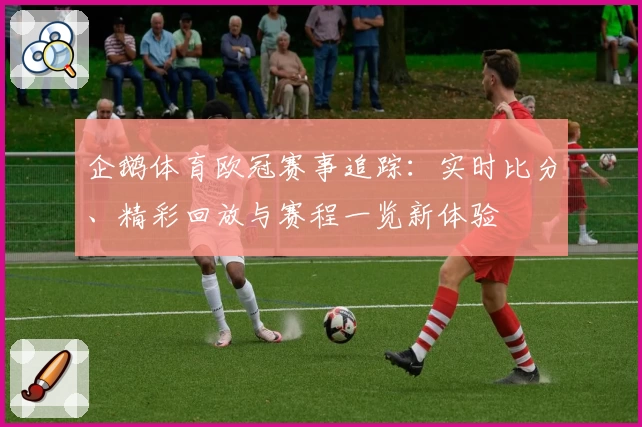 企鹅体育欧冠赛事追踪：实时比分、精彩回放与赛程一览新体验