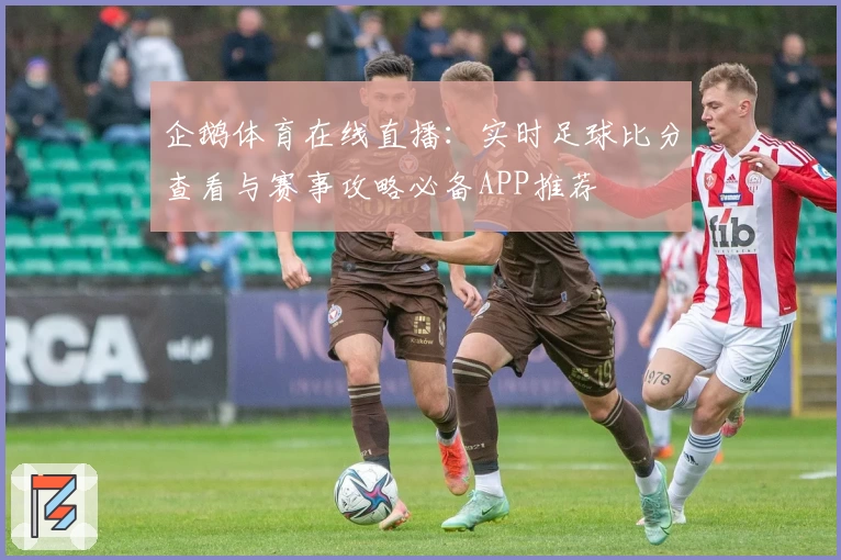 企鹅体育在线直播:实时足球比分查看与赛事攻略必备APP推荐