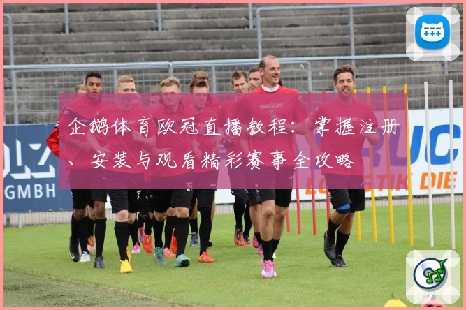 企鹅体育欧冠直播教程：掌握注册、安装与观看精彩赛事全攻略
