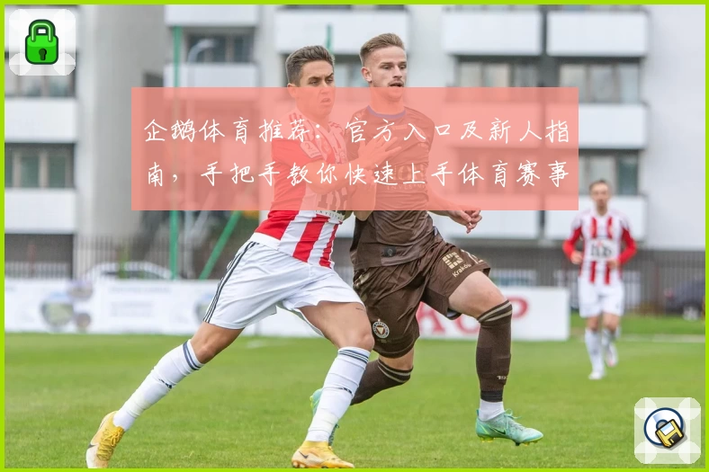 企鹅体育推荐：官方入口及新人指南，手把手教你快速上手体育赛事新体验
