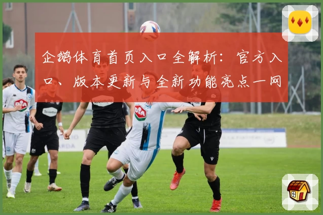 企鹅体育首页入口全解析：官方入口、版本更新与全新功能亮点一网打尽
