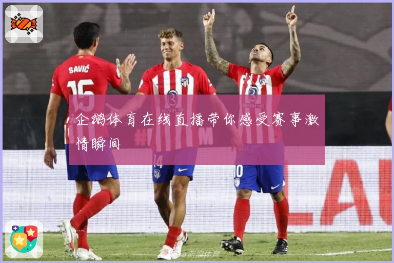 企鹅体育在线直播带你感受赛事激情瞬间