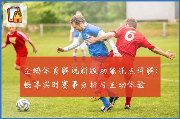 企鹅体育解说新版功能亮点详解：畅享实时赛事分析与互动体验