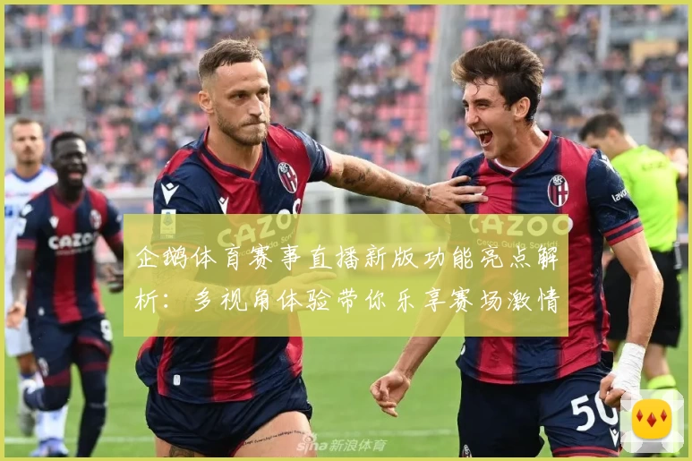 企鹅体育赛事直播新版功能亮点解析：多视角体验带你乐享赛场激情